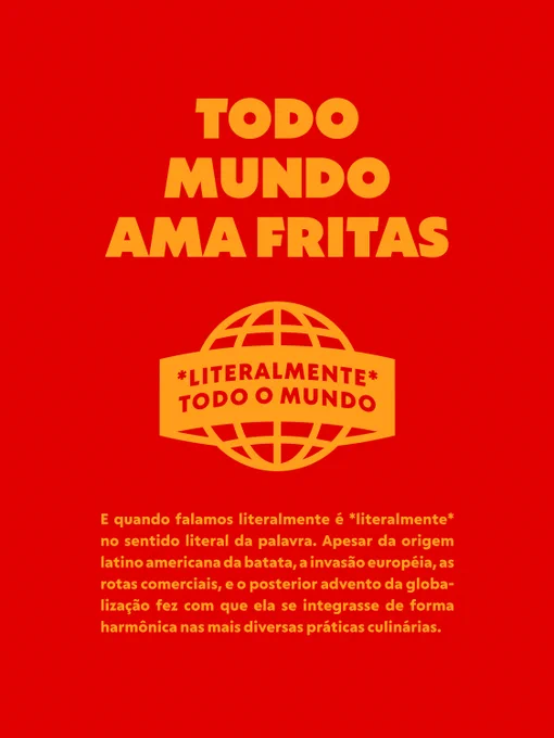TODO MUNDO AMA FRITAS
—
*LITERALMENTE* TODO O MUNDO
—
E quando falamos literamente é *literalmente* no sentido ligeral da palavra. Apesar da origem latino americana da batata, a invasão européia, as rotas comerciais, e o posterior advento da globalização fez com que ela se integrasse de forma harmônica nas mais diversas práticas culinárias