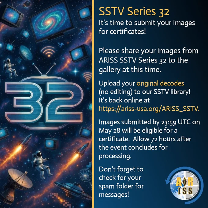 Graphic promoting ARISS SSTV Series 32 image submissions. Left side shows a space-themed illustration with a star field, galaxies, small monitors, radio signal icons, antennas, rockets, and astronauts floating in space around a large “32.” Right side has text
 on a dark blue background: “SSTV Series 32. It’s time to submit your images for certificates! Please share your images from ARISS SSTV Series 32 to the gallery at this time. Upload your original decodes (no editing) to our SSTV library. It’s back online at
 https://ariss-usa.org/ARISS_SSTV. Images submitted by 23:59 UTC on May 28 will be eligible for a certificate. Allow 72 hours after the event concludes for processing. Don’t forget to check your spam folder for messages!” ARISS logo at lower right.