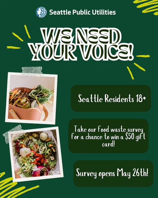 A poster from Seattle Public Utilities. The text reads: "We need your voice! Seattle residents 18 . Take our food waste survey for a chance to win a $50 gift card! Survey opens May 26th!" It features images of food scraps and a green background.