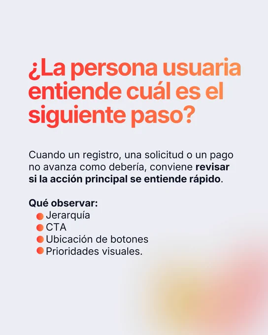 ¿La persona usuaria entiende cuál es el siguiente paso? Cuando un registro, una solicitud o un pago no avanza como debería, conviene revisar si la acción principal se entiende rápido. Observa la jerarquía, el CTA, la ubicación de botones y las prioridades visuales.