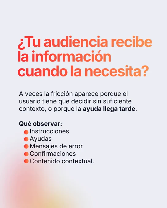¿Tu audiencia recibe la información cuando la necesita? A veces la fricción aparece porque el usuario tiene que decidir sin suficiente contexto, o porque la ayuda llega tarde. Observa las instrucciones, las ayudas, los mensajes de error, las confirmaciones y el contenido contextual.