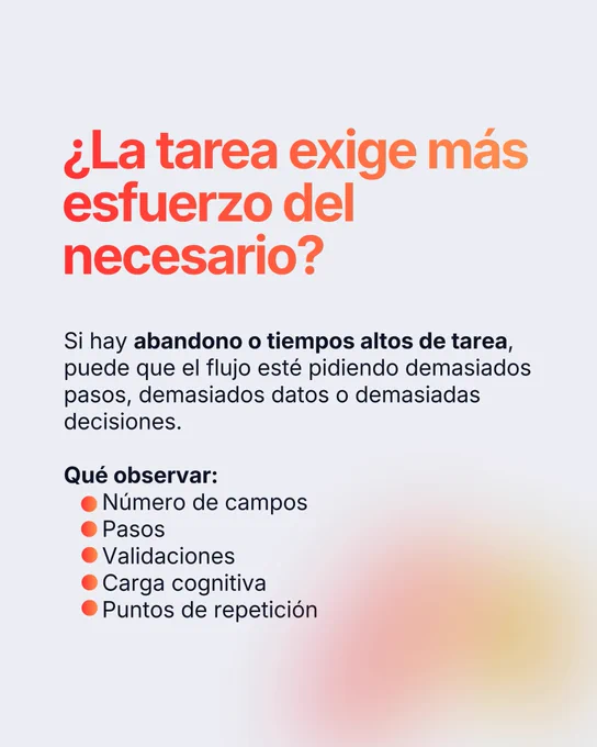 ¿La tarea exige más esfuerzo del necesario? Si hay abandono o tiempos altos de tarea, puede que el flujo esté pidiendo demasiados pasos, demasiados datos o demasiadas decisiones. Observa el número de campos, los pasos, las validaciones, la carga cognitiva y los puntos de repetición.