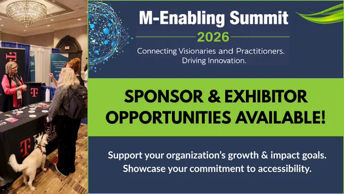 An image of an attendee with a service dog speaking to a T-Mobile Accessibility representative in the 2025 M-Enabling Exhibitor Hall. There is a green border around a dark blue backdrop with a multi-colored, interconnected globe and green swoosh behind the M-Enabling Summit 2026 logo above text, Connecting Visionaries and Practitioners. Driving Innovation. Sponsor & Exhibitor Opportunities Available!  Support your organization’s growth & impact goals.
Showcase your commitment to accessibility.