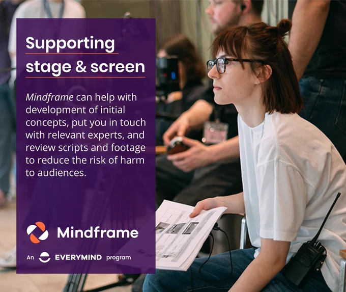 Social media tile.
Background image shows a director on a film set managing a scene.
Text reads:
Supporting stage and screen.
Mindframe can help with development of initial concepts, put you in touch with relevant experts, and review scripts and footage to reduce the risk of harm to audiences.