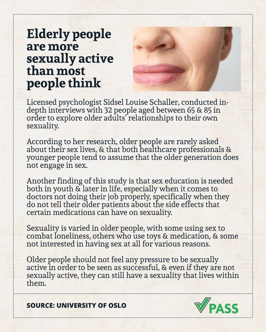 A post featuring a close up shot of a woman smiling, feat. the following text: 

"Elderly people are more sexually active than most people think

Licensed psychologist Sidsel Louise Schaller, conducted in-depth interviews with 32 people aged between 65 & 85 in order to explore older adults’ relationships to their own sexuality.

According to her research, older people are rarely asked about their sex lives, & that both healthcare professionals & younger people tend to assume that the older generation does not engage in sex.

Another finding of this study is that sex education is needed both in youth & later in life, especially when it comes to doctors not doing their job properly, specifically when they do not tell their older patients about the side effects that certain medications can have on sexuality.

Sexuality is varied in older people, with some using sex to combat loneliness, others who use toys & medication, & some not interested in having sex at all for various reasons." etc.