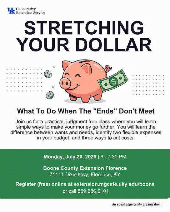 University of Kentucky Cooperative Extension Service program ad. Stretching Your Dollar: What to do when the 'ends' don't meet. Details in post. Monday, July 20, 2026 at 6 PM
Located at Boone County Extension Florence, 7111 Dixie Hwy, Florence KY. Register online or call 859-586-6101. An equal opportunity organization. 