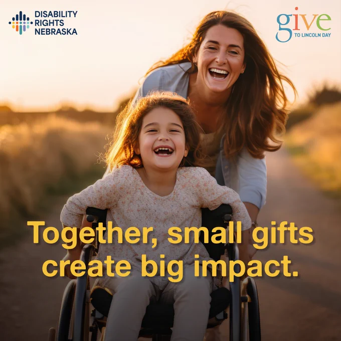 Alt text: A smiling child using a wheelchair is pushed down a sunlit path by a smiling woman outdoors at sunset. The Disability Rights Nebraska logo appears in the top left corner, and the Give to Lincoln Day logo appears in the top right. Large yellow text reads, “Together, small gifts create big impact.”