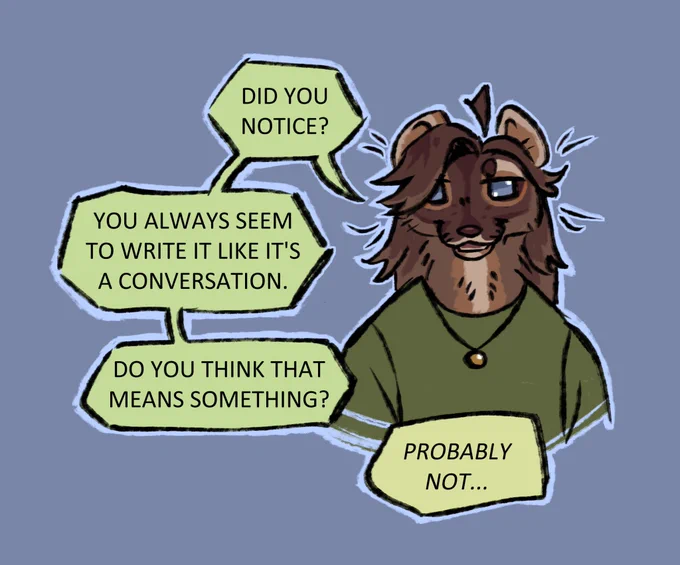 Digital doodle of an anthropomorphic brown stoat fursona looking towards the viewer. He has blue eyes, a green sweatshirt, and a slightly amused expression. Light green speech bubbles have him saying "Did you notice? You always seem to write it like it's a conversation. Do you think that means something?" A slightly yellower tinted green speech bubble with no tail and an italic font replies "Probably not..."