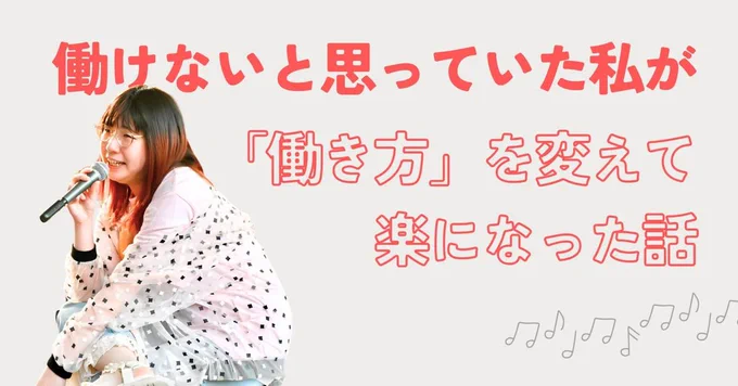 画面上部から右下にかけて赤字で、『働けないと思っていた私が「働き方」を変えて楽になった話』と書いてある。
その下には音符の装飾がある。
画面左下には、マイクを持ち眼鏡をかけた長髪の女性の写真がある。