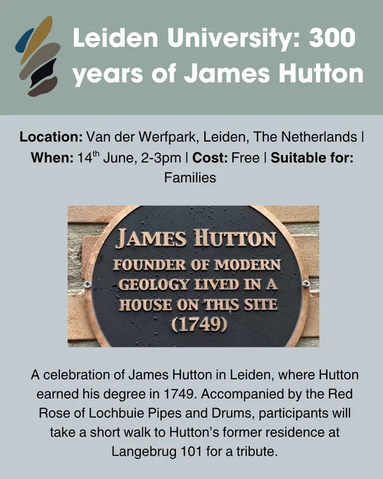 Graphic containing information regarding the event. Event Description: A celebration of James Hutton in Leiden, where Hutton earned his degree in 1749. Accompanied by the Red Rose of Lochbuie Pipes and Drums, participants will take a short walk to Hutton’s former residence at Langebrug 101 for a tribute. Location: Van der Werfpark, Leiden, The Netherlands. When: 14th June, 2-3pm. Cost: Free. Suitable for: Families. Image: Bronze plaque with writing “James Hutton, Founder of Modern Geology, Lived in a House on this site (1749)”.  

