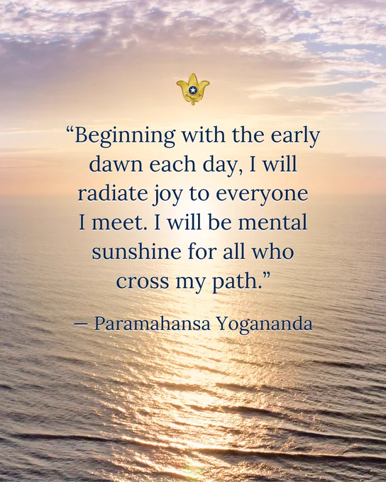 “Beginning with the early dawn each day, I will radiate joy to everyone I meet. I will be mental sunshine for all who cross my path.” — Paramahansa Yogananda  
