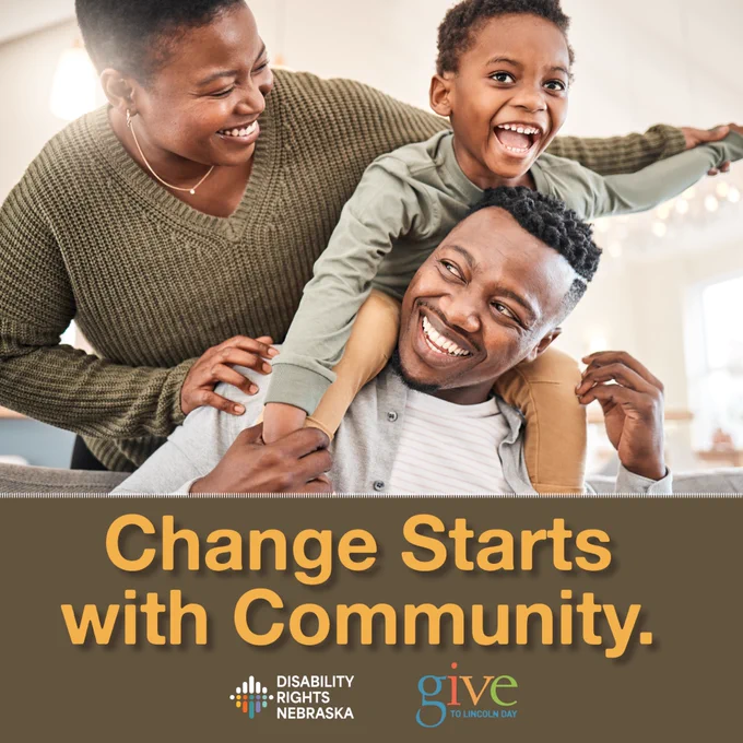Alt text: A smiling family shares a joyful moment together indoors, with a child sitting on an adult’s shoulders while another adult looks on smiling. Text on the graphic reads, “Change Starts with Community.” The Disability Rights Nebraska and Give to Lincoln Day logos appear at the bottom.