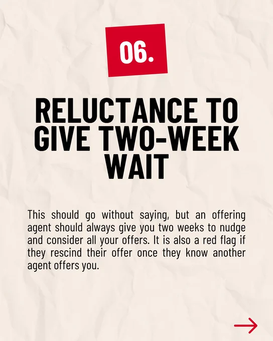 06. RELUCTANCE TO GIVE TWO-WEEK WAIT

This should go without saying, but an offering agent should always give you two weeks to nudge and consider all your offers. It is also a red flag if they rescind their offer once they know another agent offers you.