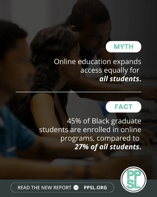 MYTH: Online education expands access equally for all students. 
FACT: 45% of Black graduate students are enrolled in online programs, compared to 27% of all students.
Read the new report at PPSL.org