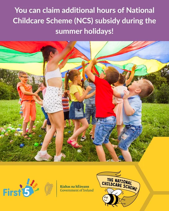 Photograph a group of children playing under a colourful parachute outdoors. Above the photograph is a purple textbox that reads, "You can claim additional hours of National Childcare Scheme (NCS) subsidy during the summer holidays!". Below the photograph shows a yellow textbox with the logos for First 5, the Government of Ireland, and the National Childcare Scheme.