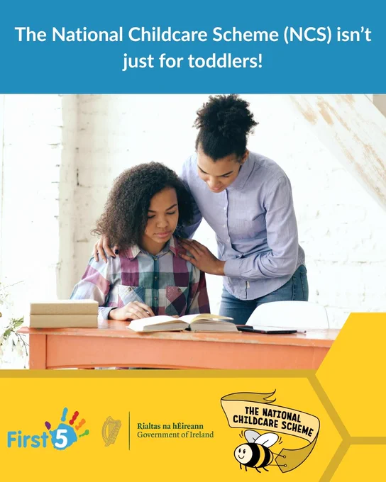 Photograph shows a mother standing over her daughter, who is sitting at a table doing homework. Above the photograph is a blue textbox that reads, "The National Childcare Scheme (NCS) isn't just for toddlers!". Below the photograph shows a yellow textbox with the logos for First 5, the Government of Ireland, and the National Childcare Scheme.