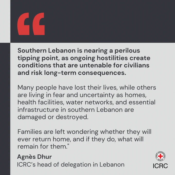 Southern Lebanon is nearing a perilous tipping point, as ongoing hostilities create conditions that are untenable for civilians and risk long-term consequences.  Many people have lost their lives, while others are living in fear and uncertainty as homes, health facilities, water networks, and essential infrastructure in southern Lebanon are damaged or destroyed.  Families are left wondering whether they will ever return home, and if they do, what will remain for them.\"