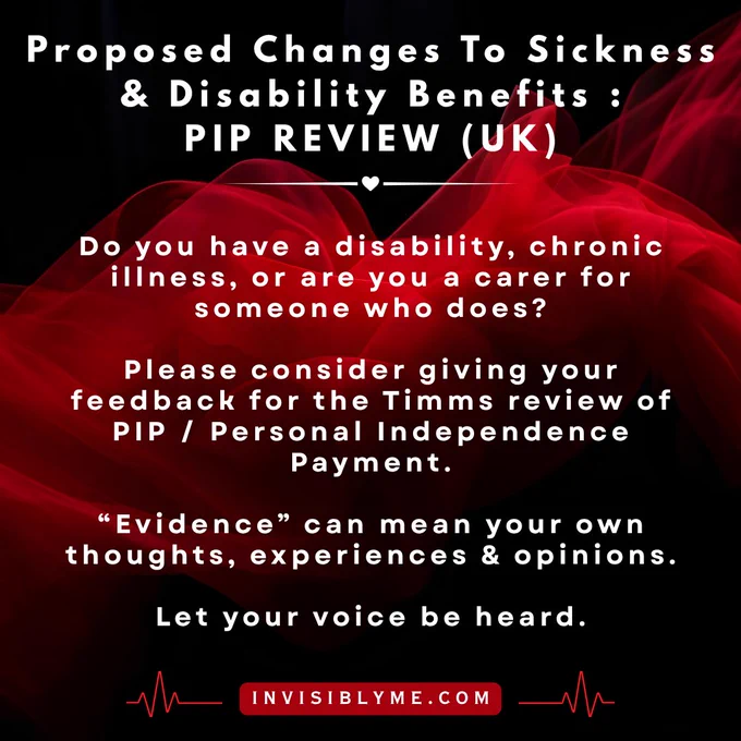 A dark background with white text overlaid that reads: “Proposed Changes To Sickness & Disability Benefits : Do you have a disability, chronic illness, or are you a carer for someone who does? Please consider giving your feedback for the Timms review of PIP / Personal Independence Payment. “Evidence” can mean your own thoughts, experiences & opinions. Let your voice be heard.” The Invisibly Me dot com website address is at the bottom.