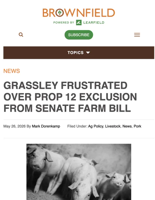 Grassley frustrated over Prop 12 exclusion from Senate farm bill

May 26, 2026 By Mark Dorenkamp Filed Under: Ag Policy, Livestock, News, Pork


U.S. Senator Chuck Grassley says he’s disappointed Senate Ag Committee Chair John Boozman does not plan on including a solution for Proposition 12 in the Senate farm bill.

“This bill is the best opportunity that we have to solve this issue for farmers, so I hope the Chairman will reconsider that decision.”

Boozman recently told Brownfield while he supports undoing Prop 12, the measure does not have the bipartisan support needed to be included.

Grassley says.

“It’s got to be in the farm bill or it won’t get done. It’s pretty simple.”

The Iowa Republican tells Brownfield if Boozman does not change his mind, a Prop 12 amendment could still be added in committee.