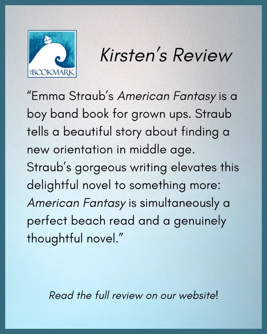 “Emma Straub’s American Fantasy is a boy band book for grown ups. Straub tells a beautiful story about finding a new orientation in middle age. Straub’s gorgeous writing elevates this delightful novel to something more: American Fantasy is simultaneously a perfect beach read and a genuinely thoughtful novel.”