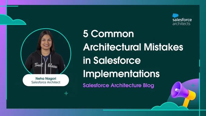 Neha Nagori, Salesforce Architect: 5 Common Architectural Mistakes in Salesforce Implementations