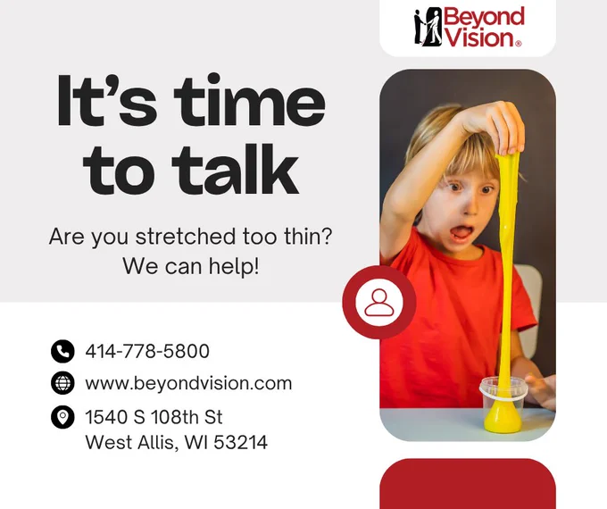 It's time to talk. Are you stretched too thin? We can help! Phone number: 414-778-5800. Website: www.BeyondVision.com. Address: 1540 S. 108th Street, West Allis, WI 53214.