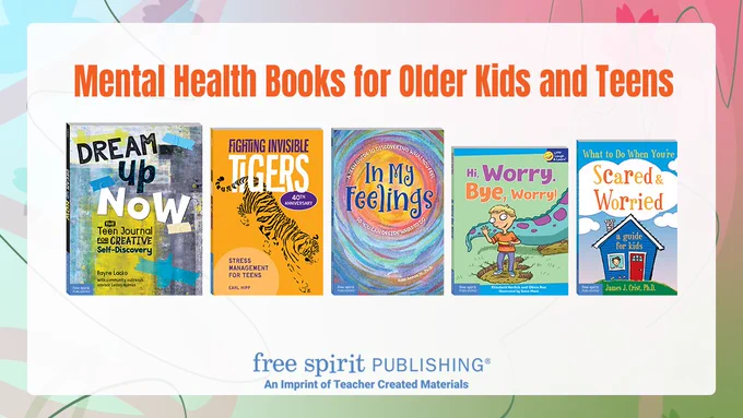 A collection of books that support the mental health of older kids and teens featuring book cover images of Fighting Invisible Tigers, Dream Up Now, In My Feelings, Hi Worry Bye Worry, and What to Do When You're Scared & Worried