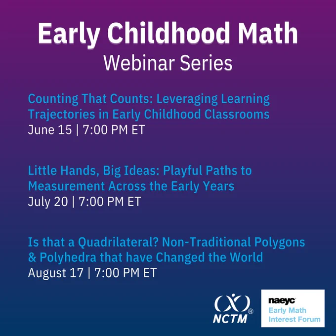Early Childhood Math; Webinar Series; Counting That Counts: Leveraging Learning Trajectories in Early Childhood Classrooms
June 15 | 7:00 PM ET; Little Hands, Big Ideas: Playful Paths to Measurement Across the Early Years
July 20 | 7:00 PM ET; Is that a Quadrilateral? Non-Traditional Polygons & Polyhedra that have Changed the World
August 17 | 7:00 PM ET