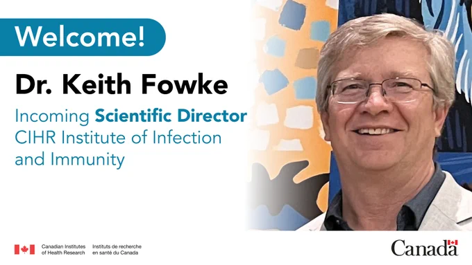 Welcome! Dr. Keith Fowke - Incoming Scientific Director: CIHR Institute of Infection and Immunity
