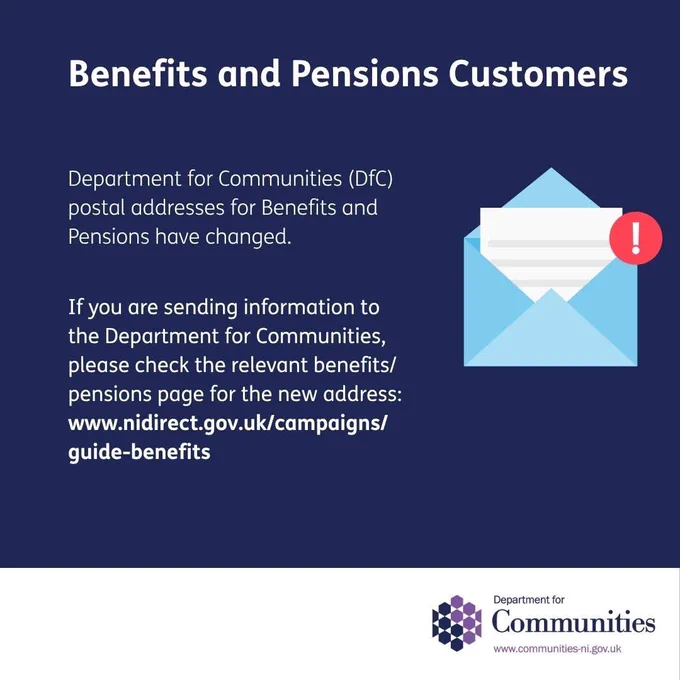 DfC Benefits and Pensions Customer graphic. The graphic contains the DfC logo, an image of a letter and text that reads, “Benefits and Pensions Customers Department for Communities (DfC) postal addresses for Benefits and Pensions have changed. If you are sending information to the Department for Communities, please check the relevant benefits/ pensions page for the new address:www.nidirect.gov.uk/campaigns/ guide-benefits.”