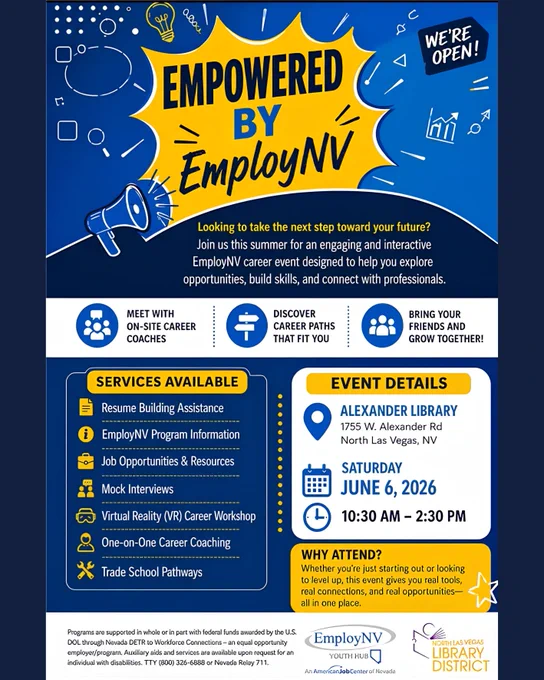 Don't miss Empowered by EmployNV, a no-cost interactive career event designed to help you explore opportunities, build skills, and connect with professionals.

📍 Alexander Library
📅 Saturday, June 6, 2026
⏰ 10:30 a.m. to 2:30 p.m.

Participants can:

✅ Meet with career coaches
✅ Get resume help
✅ Explore job opportunities and trade school pathways
✅ Practice mock interviews
✅ Experience a VR career workshop
✅ Learn about EmployNV programs and resources

Bring your friends and discover career paths that fit YOU! ✨

Employ NV of Southern Nevada Employ NV Youth Hub North Las Vegas Library District