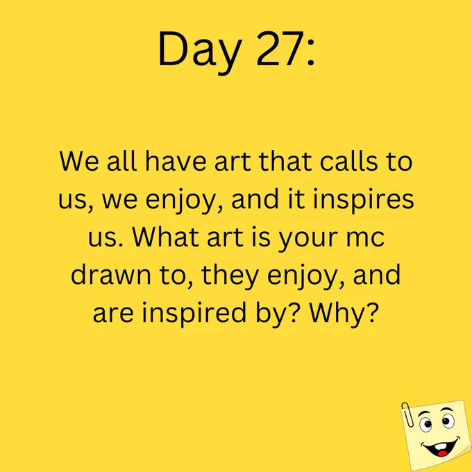 Day 27:

We all have art that calls to us, we enjoy, and it inspires us. What art is your mc drawn to, they enjoy, and are inspired by. Why?