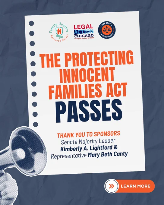 Graphic with a sheet of notebook paper in the center that reads, "The Protecting Innocent Families Act Passes" and "Thank you to Sponsors Senate Majority Leader Kimberly A. Lightford & Representative Mary Beth Canty." In the bottom left corner is hand holding a megaphone and the bottom right prompts you to lean more by viewing the next image.