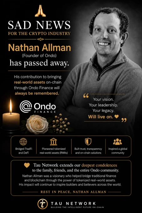 🙏 Sad news for the crypto industry.

Nathan Allman, Founder of Ondo Finance, has passed away.

His contributions to tokenized real-world assets and blockchain innovation helped shape the future of finance and inspired communities across Web3.

Tau Network extends heartfelt condolences to the Ondo community and his loved ones. 🕊️

Your legacy will live on. 💛

#NathanAllman #OndoFinance #TauNetwork #RWA #CryptoCommunity

#NathanAllman, #OndoFinance, #TauNetwork, #RWA, #Blockchain, #CryptoNews, #Web3, #DeFi, #CryptoCommunity, #FutureOfFinance 

@OndoFinance, @CoinDesk, @Cointelegraph, @binance

