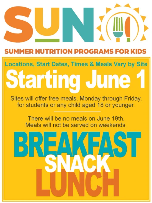 SUN Logo
Locations, Start Dates, Times & Meals Vary by Site
Starting June 1
Sites will offer free meals, Monday through Friday, 
for students or any child aged 18 or younger.
There will be no meals on June 19th.
Meals will not be served on weekends. 
Breakfast
Snack
Lunch