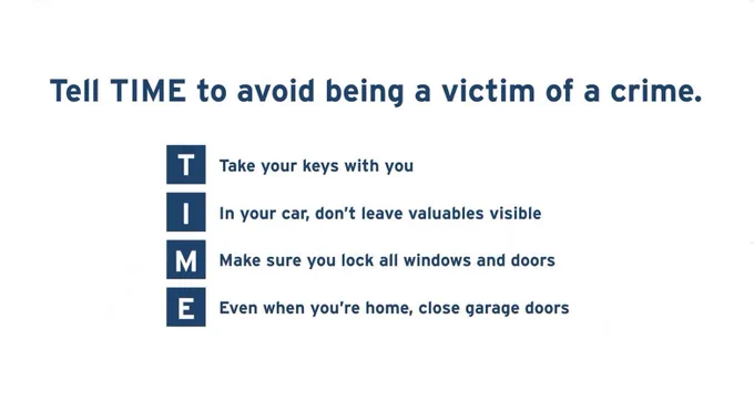 Plain graphic that says: Tell TIME to avoid being a victim of a crime: 
T – Take your keys with you
I – In your car, don’t leave valuables visible
M – Make sure all windows and doors are locked
E – Even when you’re home, close your garage doors