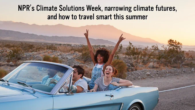 Image of people on a road trip. Text that reads: "NPR's Climate Solutions Week, narrowing climate futures, and how to travel smart this summer"