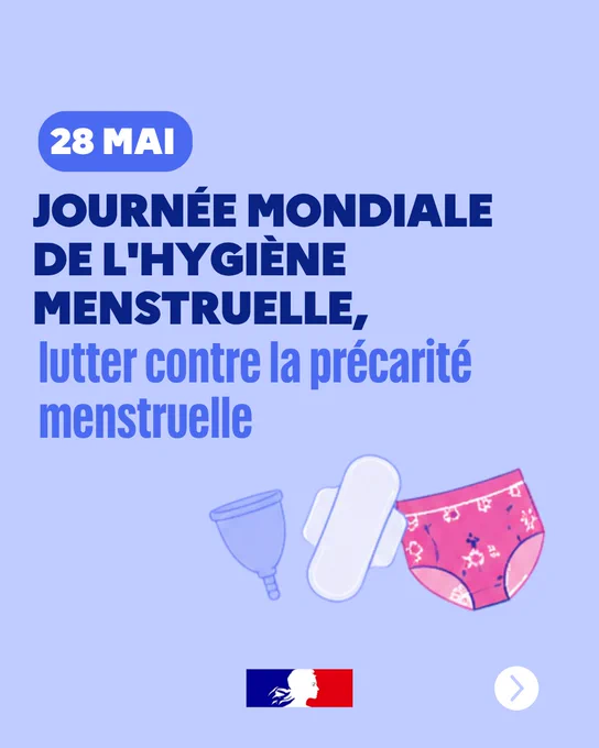 Affiche sur fond bleu annonçant la Journée mondiale de l'hygiène menstruelle, le 28 mai, avec le texte « lutter contre la précarité menstruelle ». En bas, dessins d'une coupe menstruelle, d'une serviette hygiénique et d'une culotte menstruelle. Logo du gouvernement français en bas de l'image.