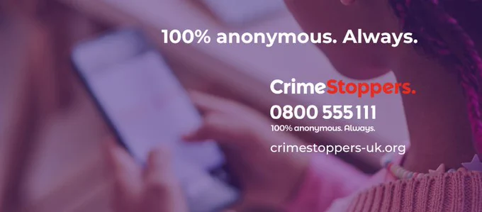 100% anonymous. Always. CrimeStoppers. Call 0800 555 111.
Website: crimestoppers-uk.org