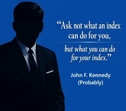 So, ask not what an index can do for you, but what you can do for your index. 