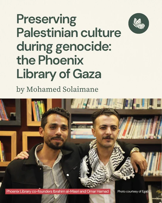 Editorial Story graphic with cream background on top half and photo of Phoenix Library co-founders Ibrahim al-Masri and Omar Hamad. Title on top half reads, "Preserving Palestinian culture during genocide: the Phoenix Library of Gaza" by Mohamed Solaimane. Bottom caption reads, "photo of Phoenix Library co-founders Ibrahim al-Masri and Omar Hamad" and "Photo courtesy of Egab"