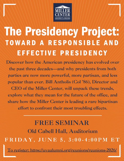 The Presidency Project: Toward a Responsible and Effective Presidency. Discover how the American presidency has evolved over the past three decades—and why presidents from both parties are now more powerful, more partisan, and less popular than ever. Bill Antholis (Col ’86), Director and CEO of the Miller Center, will unpack these trends, explore what they mean for the future of the office, and share how the Miller Center is leading a rare bipartisan effort to confront their most troubling effects. Free seminar at Old Cabell Hall auditorium on Friday, June 5, from 3 to 4pm EST.