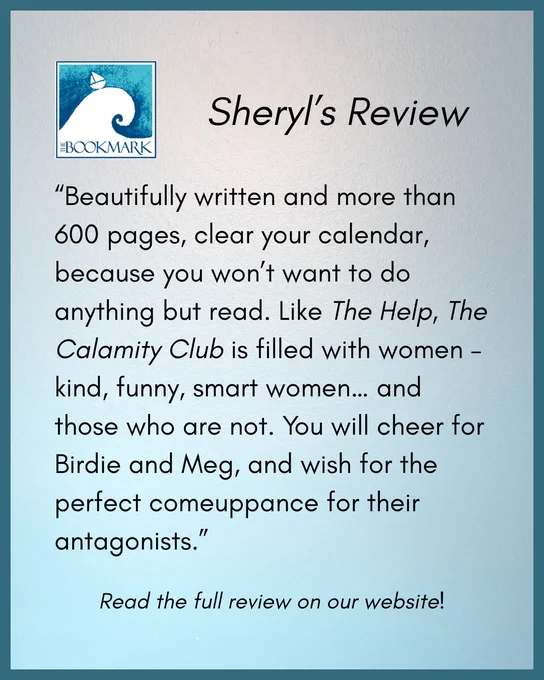 “Beautifully written and more than 600 pages, clear your calendar, because you won’t want to do anything but read. Like The Help, The Calamity Club is filled with women – kind, funny, smart women… and those who are not. You will cheer for Birdie and Meg, and wish for the perfect comeuppance for their antagonists.”