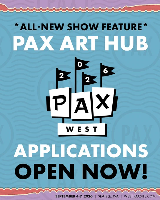 *All-New Show Feature*\nPAX Art Hub\nPAX West 2026\nApplications open now!\nSeptember 4-7, 2026\nSeattle, WA\nwest.paxsite.com