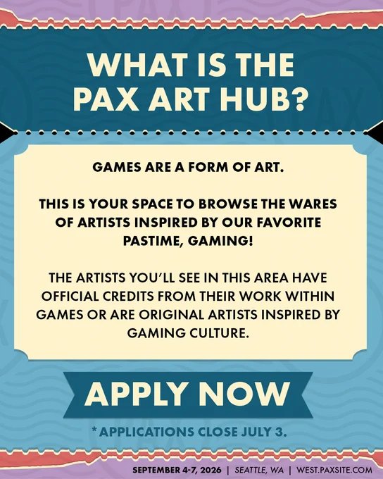 What is the PAX Art Hub?\nGames are a form of art. \nThis is your space to browse the wares of artists inspired by our favorite pastime, gaming!\nThe artists you'll see in this area have official credits from their work within games or are original artists inspired by gaming culture.\nApply Now\n*Applications close July 3rd.\nSeptember 4-7, 2026\nSeattle, WA\nwest.paxsite.com
