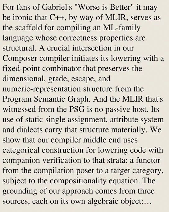 For fans of Gabriel's "Worse is Better" it may be ironic that C  , by way of MLIR, serves as the scaffold for compiling an ML-family language whose correctness properties are structural. A crucial intersection in our Composer compiler initiates its lowering with a fixed-point combinator that preserves the dimensional, grade, escape, and numeric-representation structure from the Program Semantic Graph. And the MLIR that's witnessed from the PSG is no passive host. Its use of static single assignment, attribute system and dialects carry that structure materially. We show that our compiler middle end uses categorical construction for lowering code with companion verification to that strata: a functor from the compilation poset to a target category, subject to the compositionality equation. The grounding of our approach comes from three sources, each on its own algebraic object: Ohori's machine-code proof theory grounds the compilation axis, parametricity grounds the content at the base, a