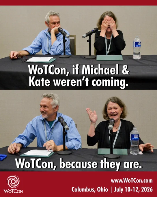 two photos of Michael Kramer and Kate Reading sitting next to each other on a con panel. In the top photo, Michael has his hand covering his mouth and he looks disappointed, while Kate is covering her eyes with her hands. The caption reads: WoTCon, if Michael & Kate weren’t coming. The bottom photo is Michael smiling and Kate laughing and gesturing with her hands. The caption reads: WoTCon, because they are. Www.wotcon.com Columbus, OH July 10-12, 2026. The red swirling circle WoTCon logo is in the bottom left.