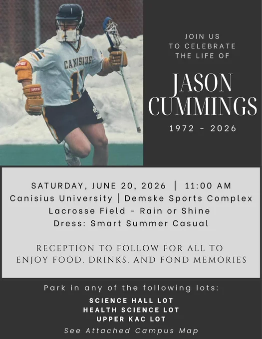 Join us to celebrate the life of Jason Cummings 
1972-2026
Saturday, June 20, 2026 | 11 a.m. 
Canisius University | Demske Sports Complex
Lacrosse field - Rain or shine
Dress: Smart Summer Casual

Reception to follow for all to enjoy food, drink and fond memories. 

park in any of the following lots
Science Hall lot
Health Science lot
Upper KAC Lot
