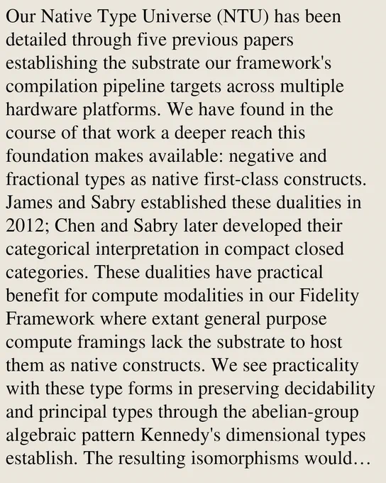 Our Native Type Universe (NTU) has been detailed through five previous papers establishing the substrate our framework's compilation pipeline targets across multiple hardware platforms. We have found in the course of that work a deeper reach this foundation makes available: negative and fractional types as native first-class constructs. James and Sabry established these dualities in 2012; Chen and Sabry later developed their categorical interpretation in compact closed categories. These dualities have practical benefit for compute modalities in our Fidelity Framework where extant general purpose compute framings lack the substrate to host them as native constructs. We see practicality with these type forms in preserving decidability and principal types through the abelian-group algebraic pattern Kennedy's dimensional types establish. The resulting isomorphisms would admit new, concise forms of resolution within our novel lowering strategy, and we sketch a notional Clef language syntax 