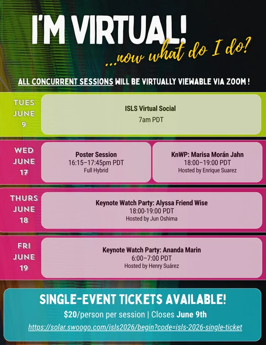 Promotional flyer titled "I'M VIRTUAL! …now what do I do?" with a dark background and colorful event listings. A  banner reads "ALL CONCURRENT SESSIONS WILL BE VIRTUALLY VIEWABLE VIA ZOOM!" Below, a schedule lists virtual events by date: Tuesday June 9 — ISLS Virtual Social at 7am PDT; Wednesday June 17 — Poster Session (16:15–17:45pm PDT, Full Hybrid) and KnWP: Marisa Morán Jahn (18:00–19:00 PDT, hosted by Enrique Suarez virtually); Thursday June 18 — Keynote Watch Party: Alyssa Friend Wise (18:00–19:00 PDT, hosted by Jun Oshima); Friday June 19 — Keynote Watch Party: Ananda Marin (6:00–7:00 PDT, hosted by Henry Suárez). A teal banner at the bottom reads "SINGLE-EVENT TICKETS AVAILABLE! $20/person per session | Closes June 9th" with a registration link.